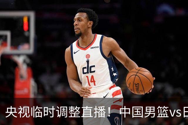 央视临时调整直播！中国男篮vs日本被移出CCTV5，中超补赛却上位，排播优先级让人看不懂